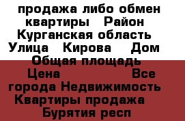 продажа либо обмен квартиры › Район ­ Курганская область › Улица ­ Кирова  › Дом ­ 17 › Общая площадь ­ 64 › Цена ­ 2 000 000 - Все города Недвижимость » Квартиры продажа   . Бурятия респ.